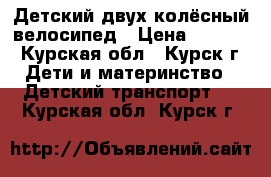 Детский двух колёсный велосипед › Цена ­ 2 000 - Курская обл., Курск г. Дети и материнство » Детский транспорт   . Курская обл.,Курск г.